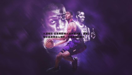 九游娱乐-尼克斯新帅人选浮出水面，唐斯、布伦森恩师进入视野，马龙成潜在黑马