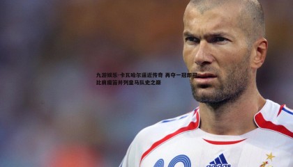 九游娱乐-卡瓦哈尔逼近传奇 再夺一冠即可比肩魔笛并列皇马队史之巅