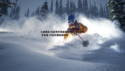 九游娱乐-托皮奇半场低迷仅得3分失误频频 正负值-10全队最低成隐忧