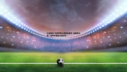 九游娱乐-巴塞罗那火速敲定霍安·加西亚注册，后防补强进入倒计时