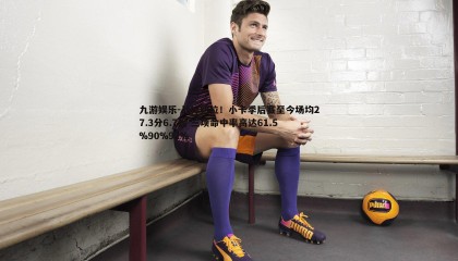 九游娱乐-战神归位！小卡季后赛至今场均27.3分6.7板 三项命中率高达61.5%90%92%