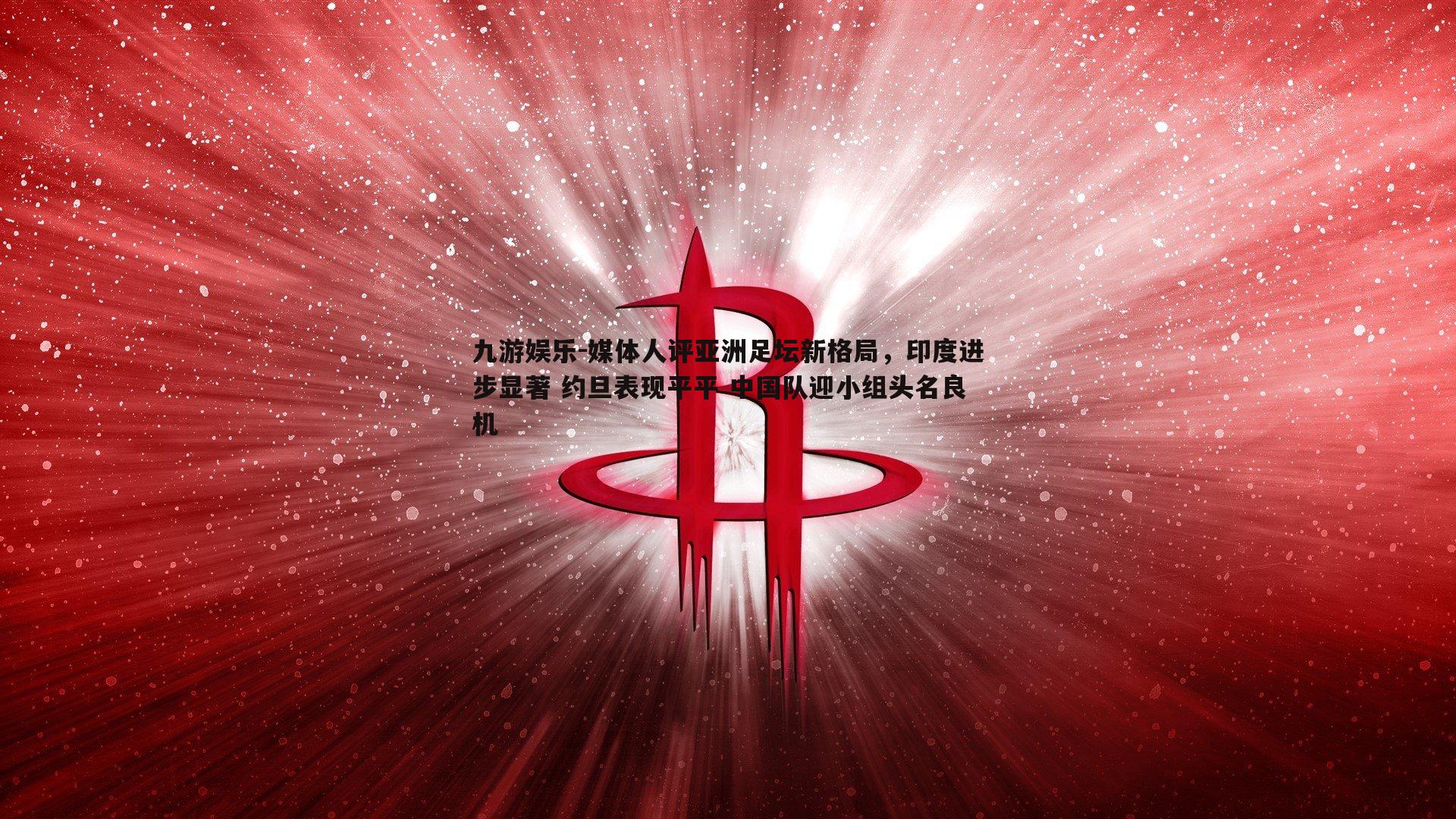 媒体人评亚洲足坛新格局,印度进步显著 约旦表现平平 中国队迎小组头名良机